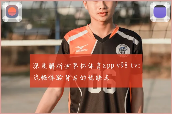 深度解析世界杯体育app v98 tv：流畅体验背后的优缺点
