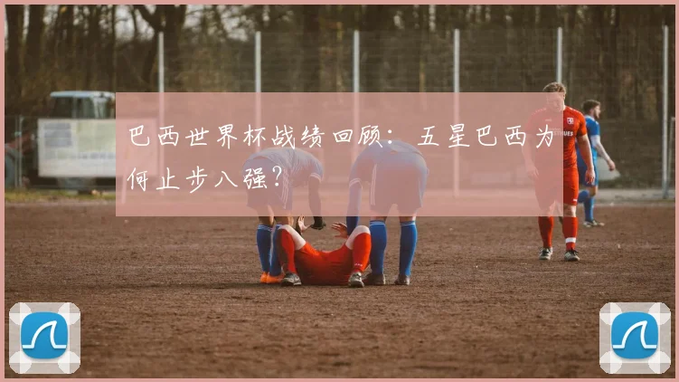 巴西世界杯战绩回顾：五星巴西为何止步八强？