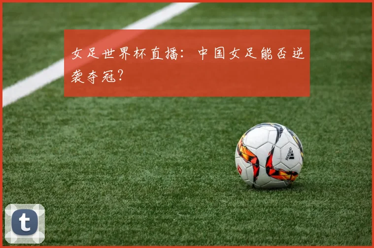 女足世界杯直播：中国女足能否逆袭夺冠？