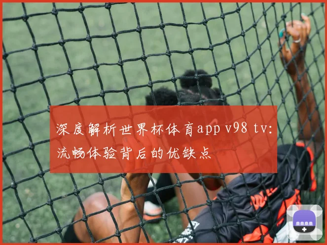 深度解析世界杯体育app v98 tv：流畅体验背后的优缺点