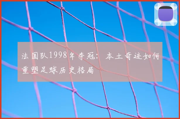法国队1998年夺冠：本土奇迹如何重塑足球历史格局