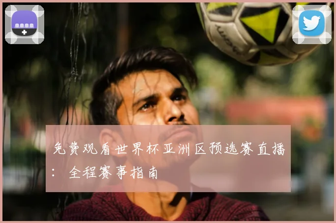 免费观看世界杯亚洲区预选赛直播：全程赛事指南