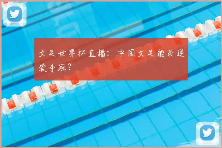 女足世界杯直播：中国女足能否逆袭夺冠？