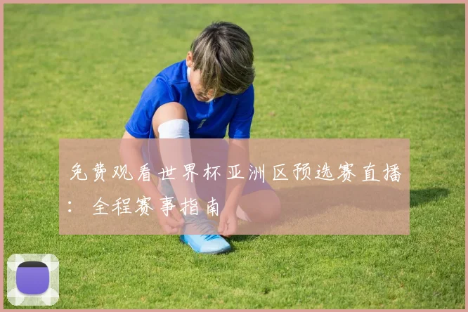 免费观看世界杯亚洲区预选赛直播：全程赛事指南