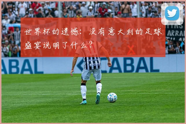 世界杯的遗憾：没有意大利的足球盛宴说明了什么？