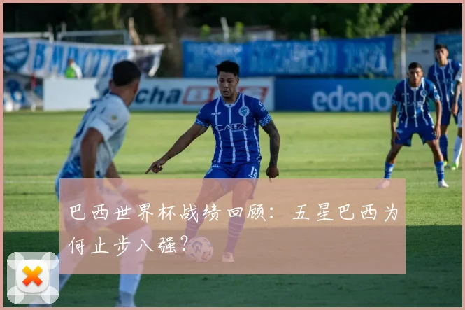 巴西世界杯战绩回顾：五星巴西为何止步八强？