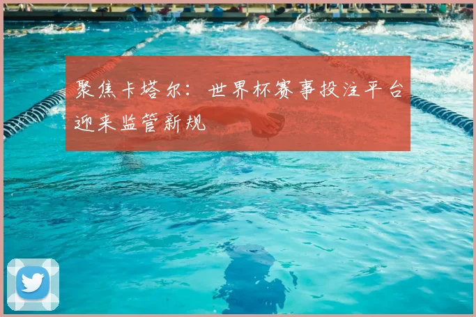 聚焦卡塔尔：世界杯赛事投注平台迎来监管新规