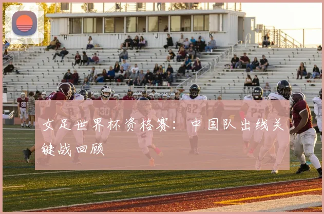 女足世界杯资格赛：中国队出线关键战回顾