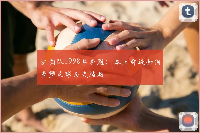 法国队1998年夺冠：本土奇迹如何重塑足球历史格局