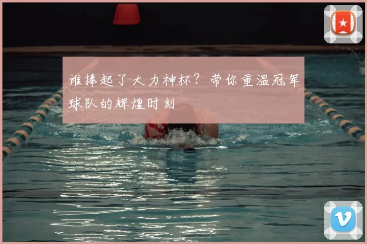 谁捧起了大力神杯?带你重温冠军球队的辉煌时刻