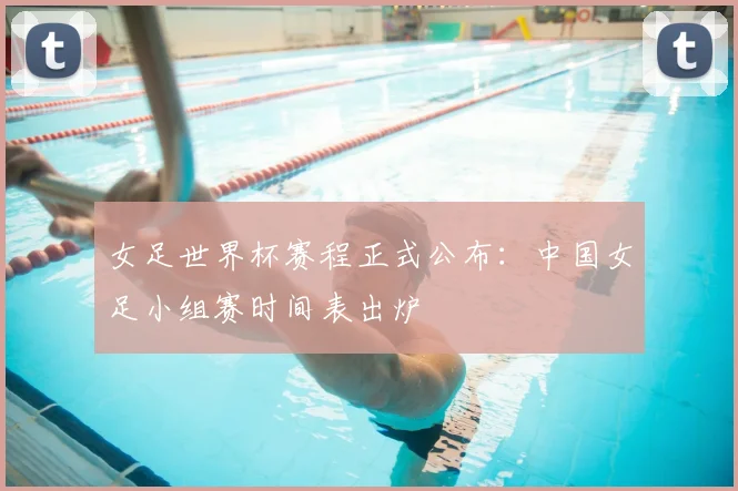 女足世界杯赛程正式公布：中国女足小组赛时间表出炉
