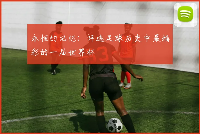 永恒的记忆:评选足球历史中最精彩的一届世界杯