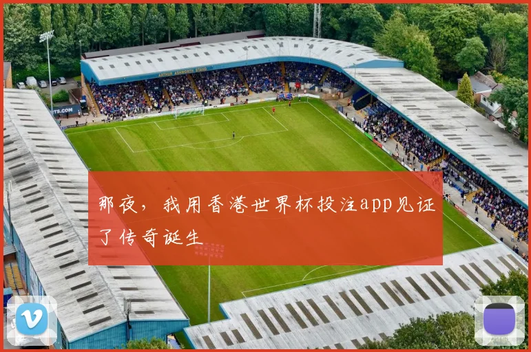 那夜,我用香港世界杯投注app见证了传奇诞生