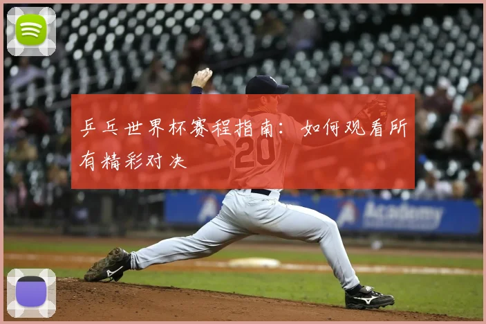 乒乓世界杯赛程指南:如何观看所有精彩对决