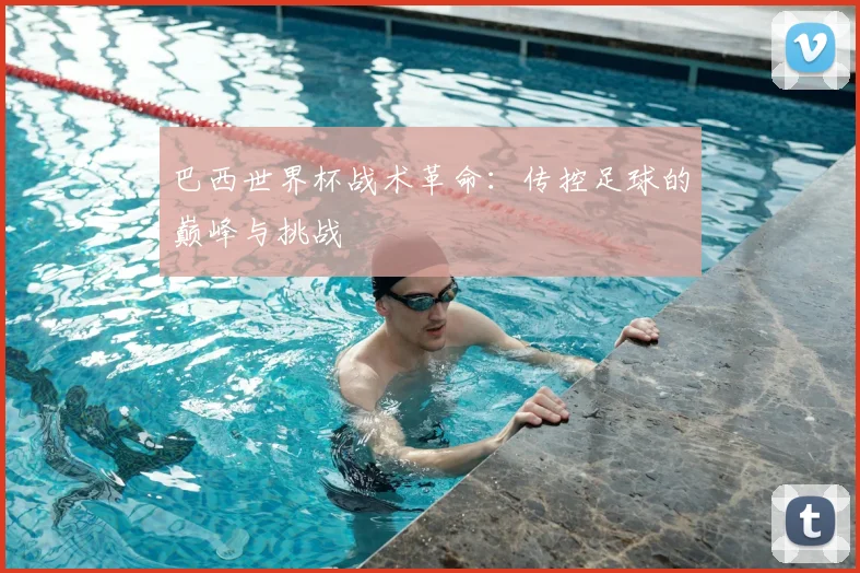 巴西世界杯战术革命:传控足球的巅峰与挑战