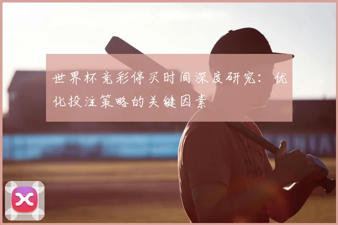世界杯竞彩停买时间深度研究：优化投注策略的关键因素