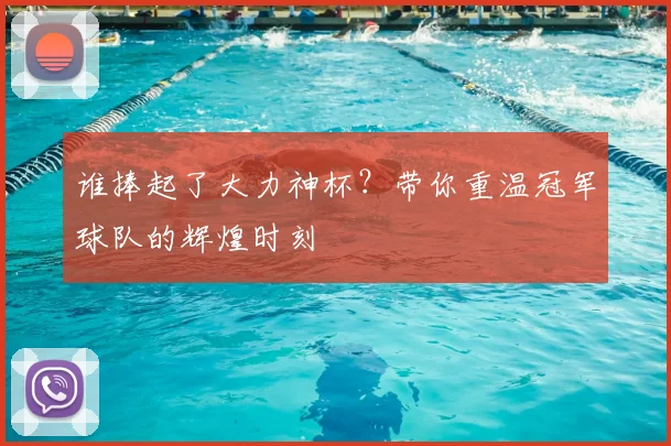 谁捧起了大力神杯?带你重温冠军球队的辉煌时刻