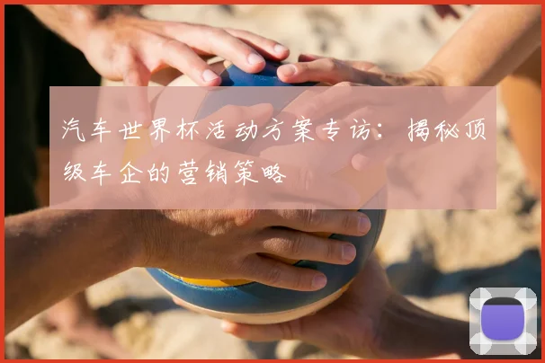 汽车世界杯活动方案专访：揭秘顶级车企的营销策略