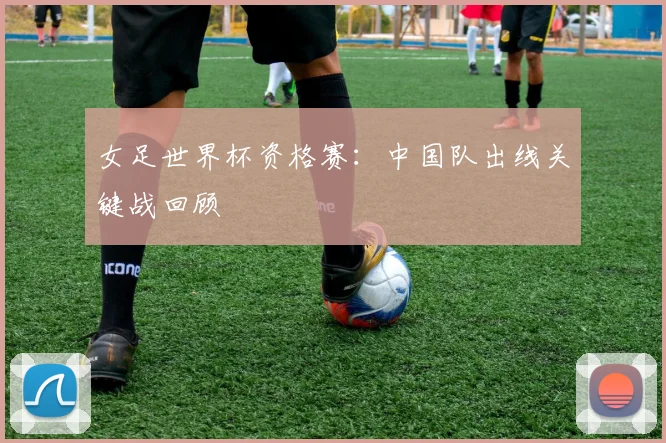 女足世界杯资格赛：中国队出线关键战回顾