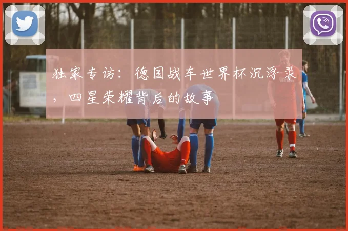 独家专访：德国战车世界杯沉浮录，四星荣耀背后的故事
