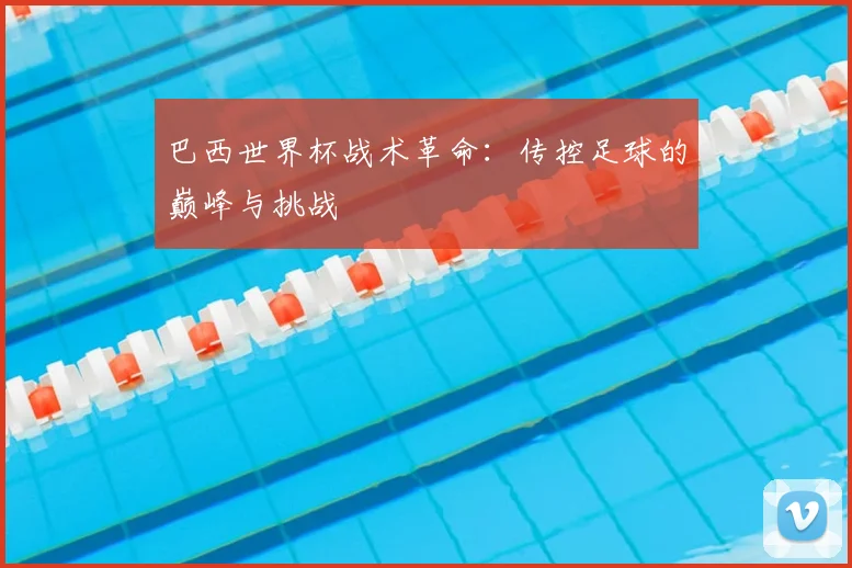 巴西世界杯战术革命:传控足球的巅峰与挑战