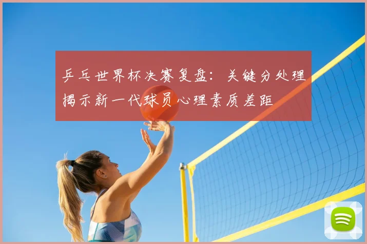 乒乓世界杯决赛复盘：关键分处理揭示新一代球员心理素质差距