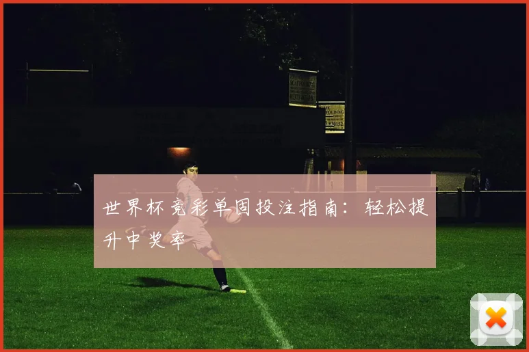 世界杯竞彩单固投注指南：轻松提升中奖率