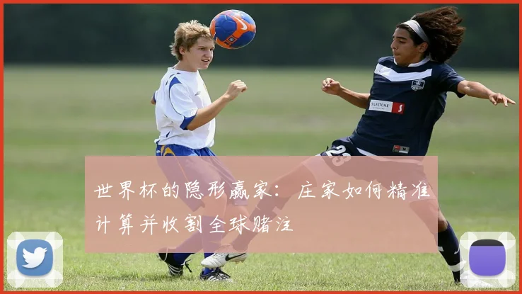 世界杯的隐形赢家：庄家如何精准计算并收割全球赌注