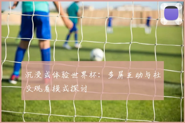 沉浸式体验世界杯：多屏互动与社交观看模式探讨