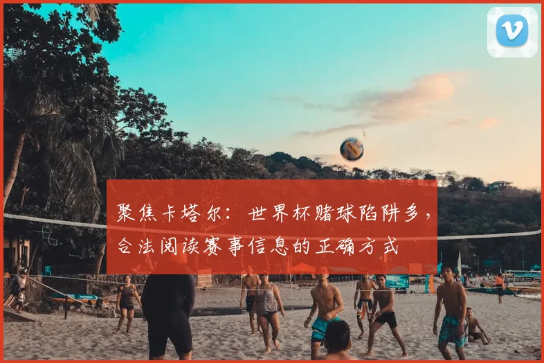 聚焦卡塔尔:世界杯赌球陷阱多,合法阅读赛事信息的正确方式