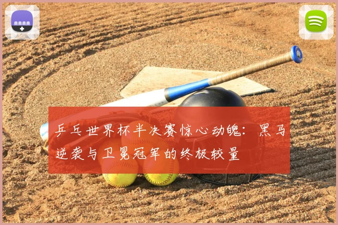 乒乓世界杯半决赛惊心动魄：黑马逆袭与卫冕冠军的终极较量