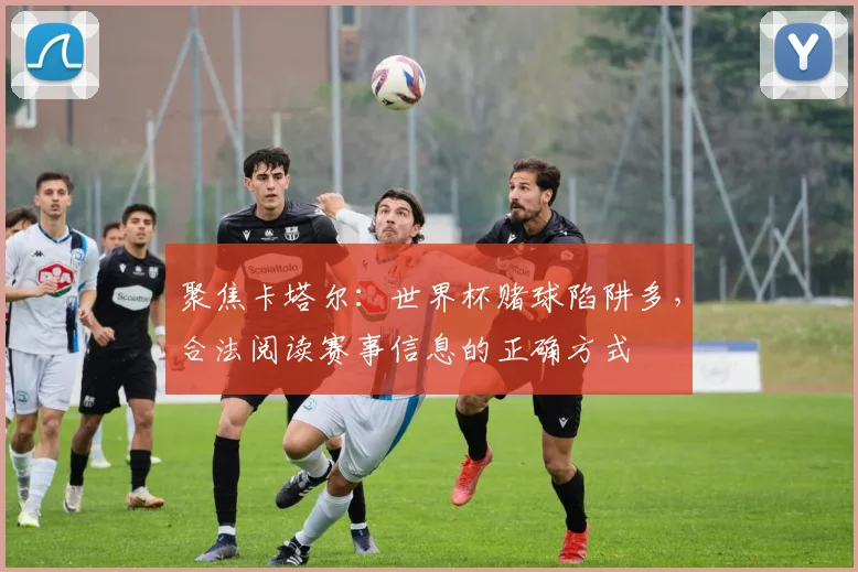 聚焦卡塔尔:世界杯赌球陷阱多,合法阅读赛事信息的正确方式