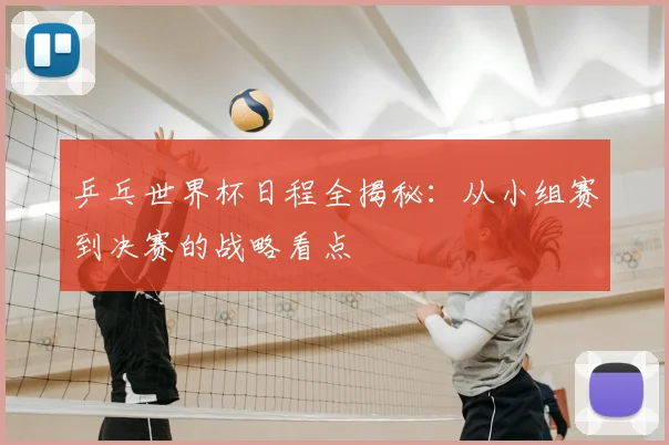 乒乓世界杯日程全揭秘：从小组赛到决赛的战略看点