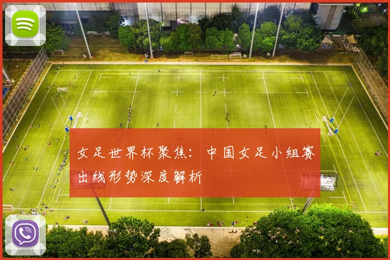 女足世界杯聚焦：中国女足小组赛出线形势深度解析