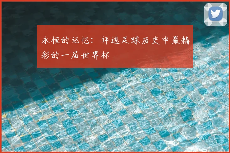 永恒的记忆：评选足球历史中最精彩的一届世界杯