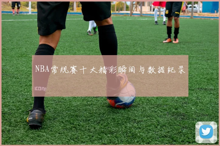 NBA常规赛十大精彩瞬间与数据纪录