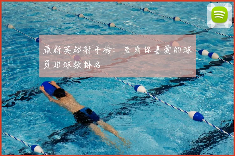 最新英超射手榜：查看你喜爱的球员进球数排名
