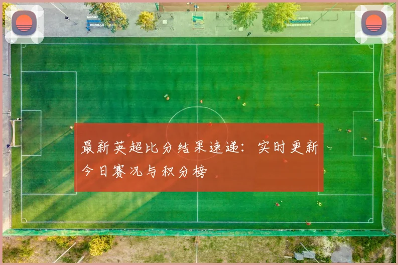 最新英超比分结果速递：实时更新今日赛况与积分榜