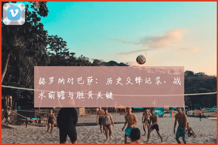 赫罗纳对巴萨：历史交锋记录、战术前瞻与胜负关键