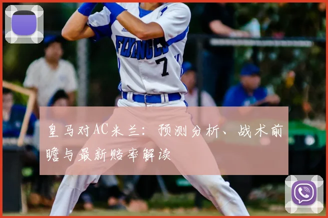 皇马对AC米兰：预测分析、战术前瞻与最新赔率解读