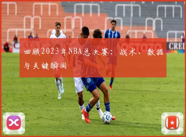 回顾2023年NBA总决赛:战术、数据与关键瞬间