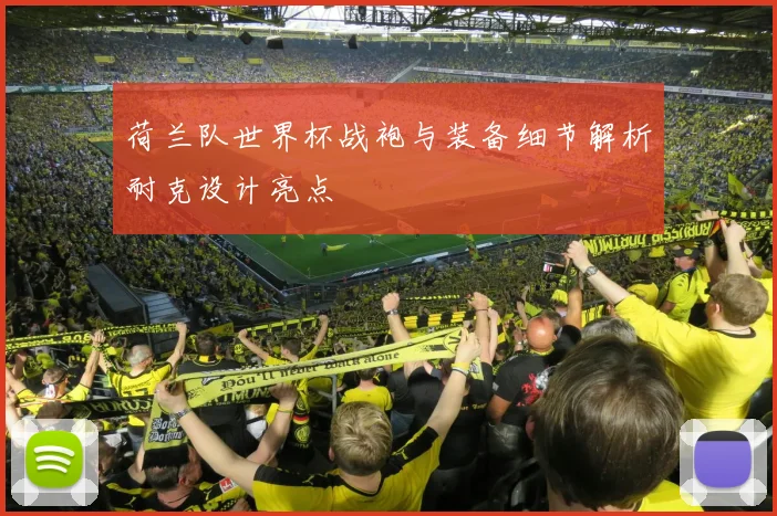 荷兰队世界杯战袍与装备细节解析耐克设计亮点