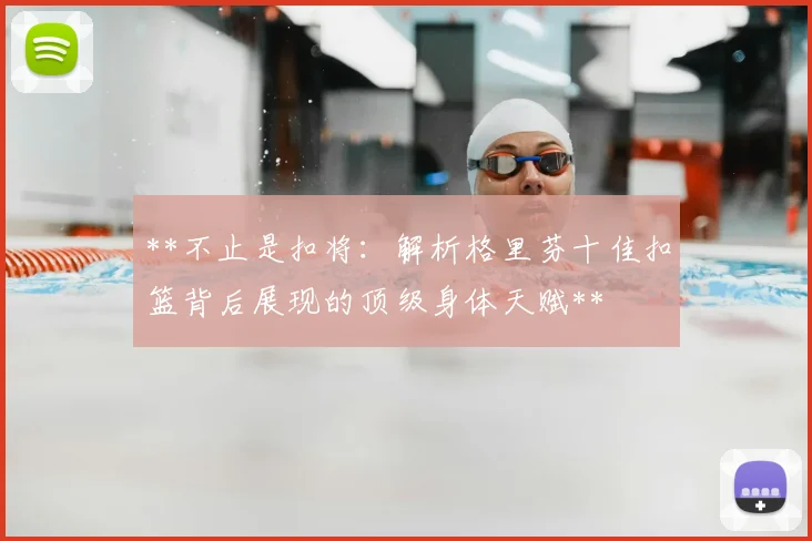 **不止是扣将：解析格里芬十佳扣篮背后展现的顶级身体天赋**