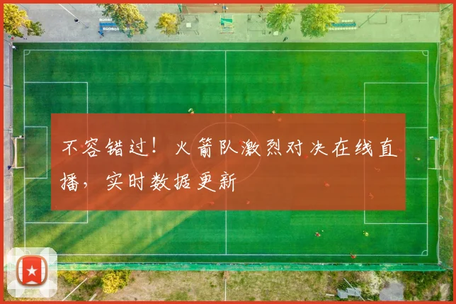不容错过！火箭队激烈对决在线直播，实时数据更新