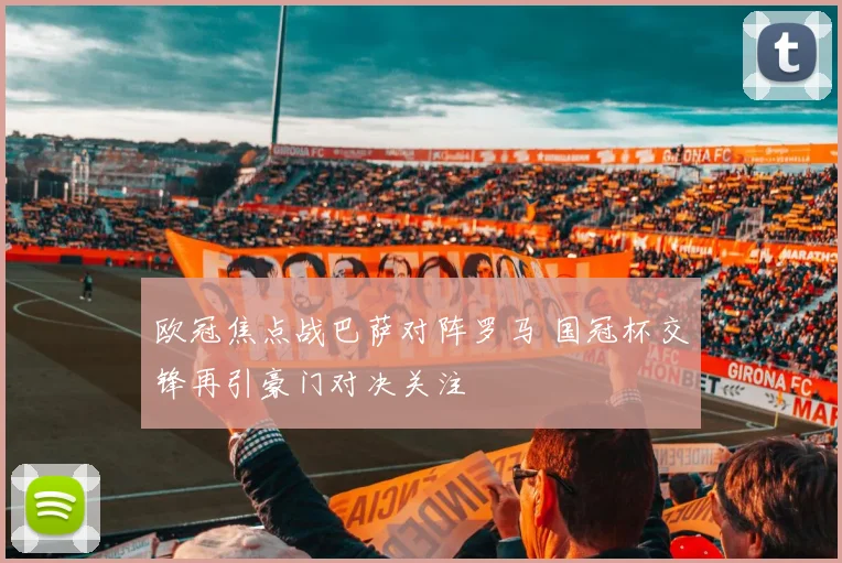 欧冠焦点战巴萨对阵罗马 国冠杯交锋再引豪门对决关注