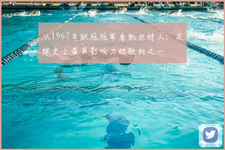 从1967年欧冠冠军看凯尔特人：足球史上最具影响力的胜利之一