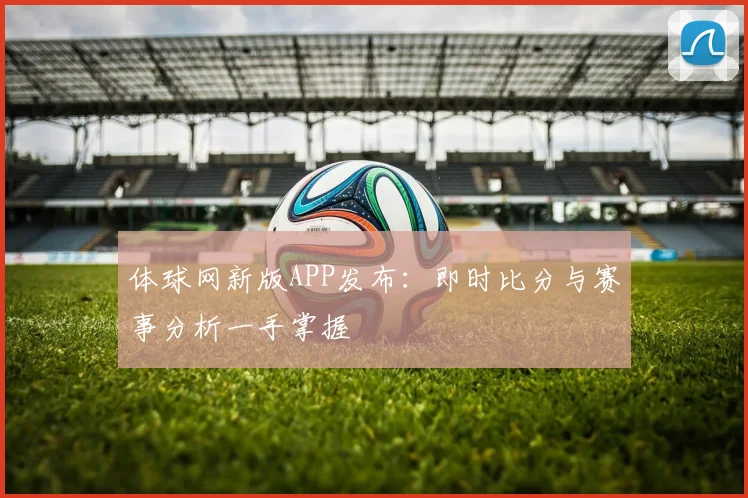 体球网新版APP发布：即时比分与赛事分析一手掌握