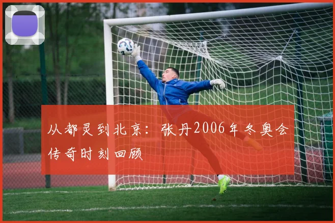 从都灵到北京：张丹2006年冬奥会传奇时刻回顾