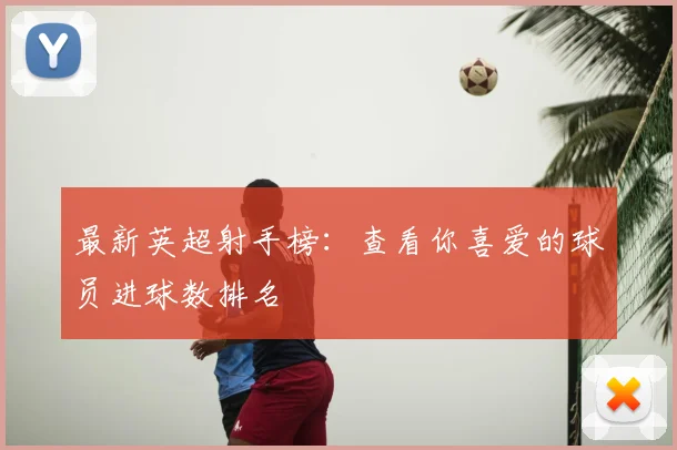 最新英超射手榜：查看你喜爱的球员进球数排名