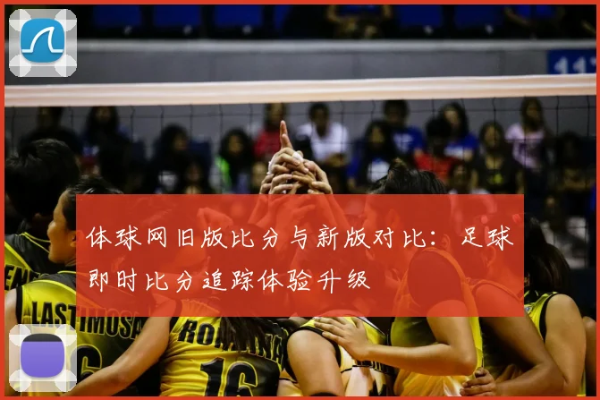 体球网旧版比分与新版对比：足球即时比分追踪体验升级
